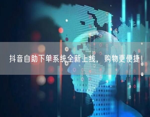 抖音自助下单系统全新上线，购物更便捷！