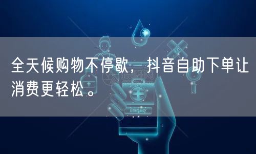 全天候购物不停歇，抖音自助下单让消费更轻松。
