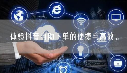 体验抖音自助下单的便捷与高效。