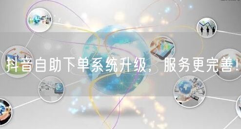 抖音自助下单系统升级，服务更完善！