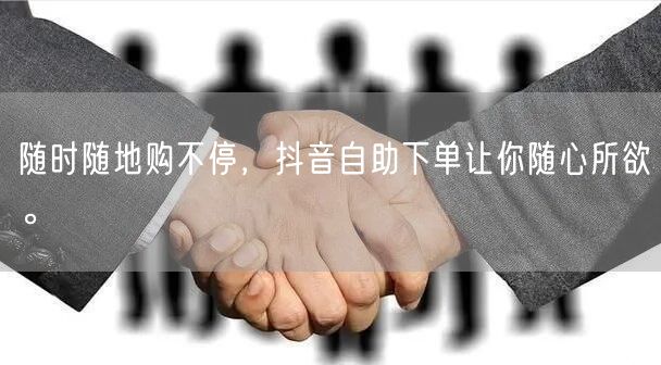 随时随地购不停，抖音自助下单让你随心所欲。