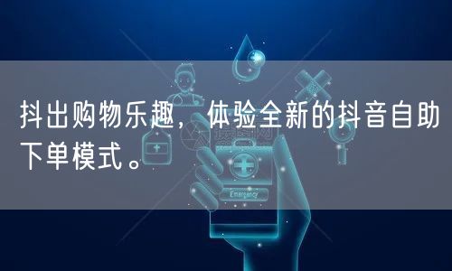 抖出购物乐趣，体验全新的抖音自助下单模式。