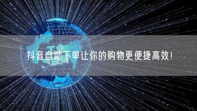 抖音自助下单让你的购物更便捷高效！