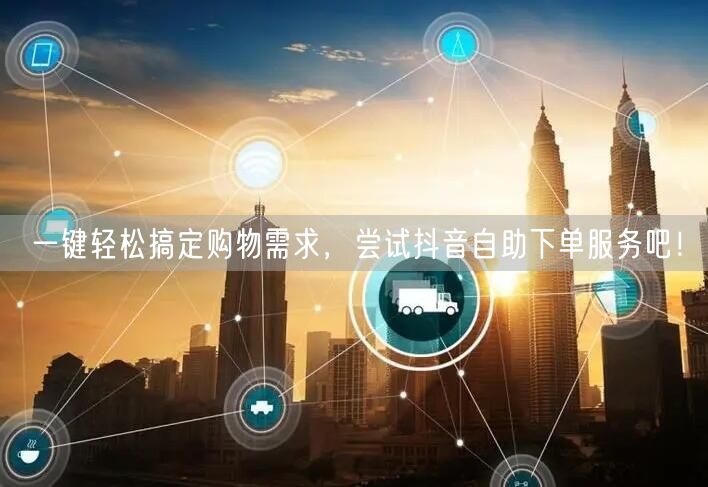 一键轻松搞定购物需求，尝试抖音自助下单服务吧！