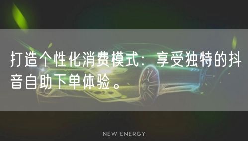 打造个性化消费模式：享受独特的抖音自助下单体验。