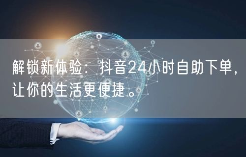 解锁新体验：抖音24小时自助下单，让你的生活更便捷。