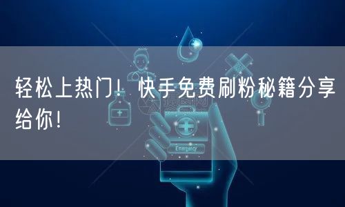 轻松上热门！快手免费刷粉秘籍分享给你！