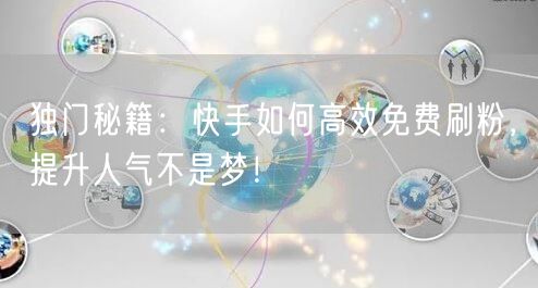 独门秘籍：快手如何高效免费刷粉，提升人气不是梦！