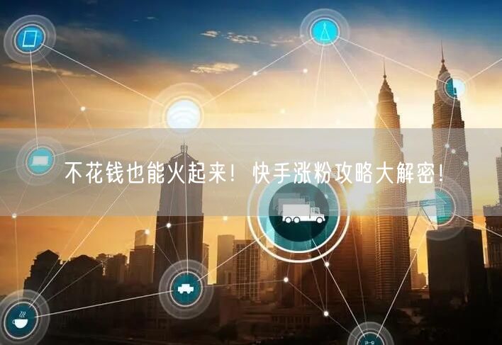 不花钱也能火起来！快手涨粉攻略大解密！