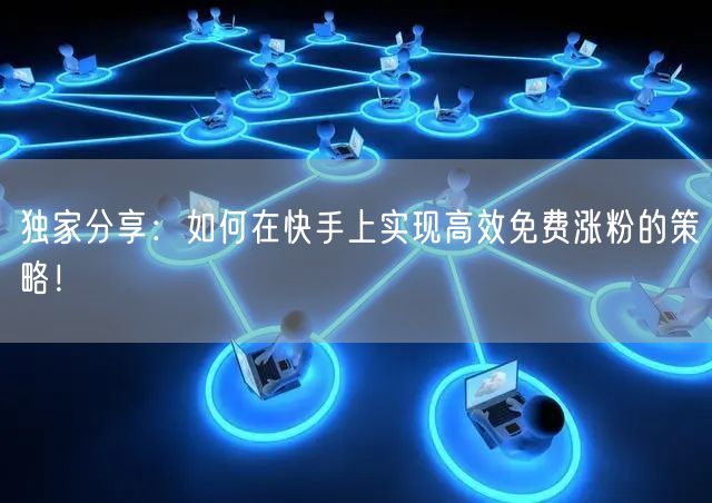 独家分享：如何在快手上实现高效免费涨粉的策略！
