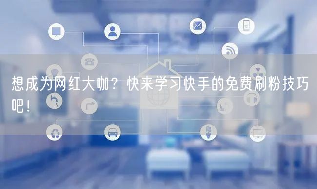 想成为网红大咖？快来学习快手的免费刷粉技巧吧！