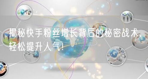 揭秘快手粉丝增长背后的秘密战术，轻松提升人气！