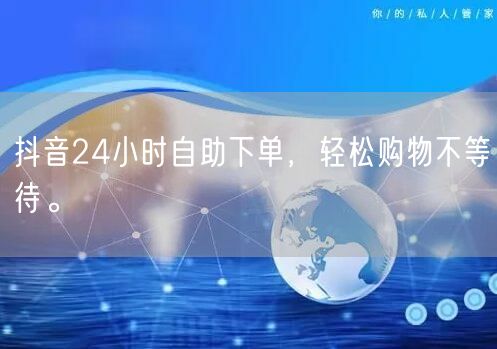 抖音24小时自助下单，轻松购物不等待。