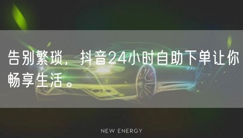 告别繁琐，抖音24小时自助下单让你畅享生活。