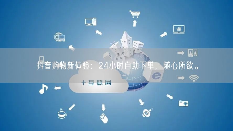 抖音购物新体验：24小时自助下单，随心所欲。