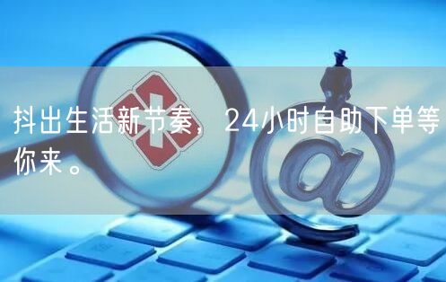 抖出生活新节奏，24小时自助下单等你来。