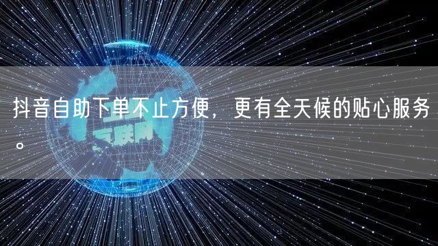抖音自助下单不止方便，更有全天候的贴心服务。