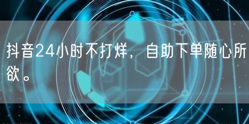 抖音24小时不打烊，自助下单随心所欲。