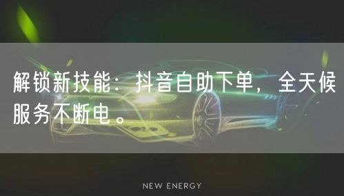 解锁新技能：抖音自助下单，全天候服务不断电。