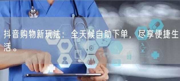 抖音购物新玩法：全天候自助下单，尽享便捷生活。