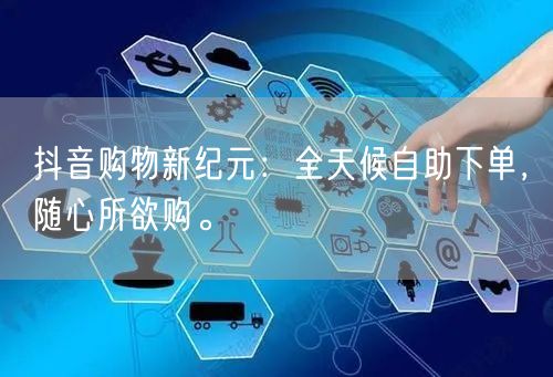 抖音购物新纪元：全天候自助下单，随心所欲购。