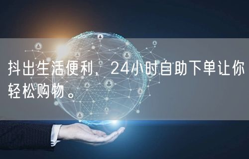 抖出生活便利，24小时自助下单让你轻松购物。