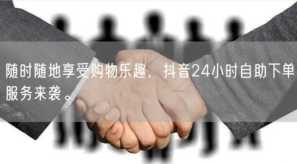 随时随地享受购物乐趣，抖音24小时自助下单服务来袭。