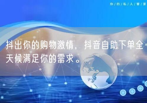 抖出你的购物激情，抖音自助下单全天候满足你的需求。