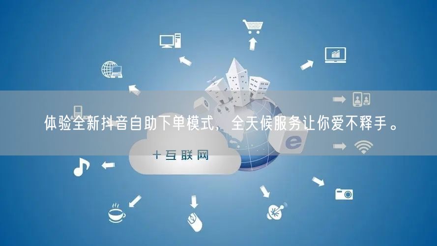 体验全新抖音自助下单模式，全天候服务让你爱不释手。
