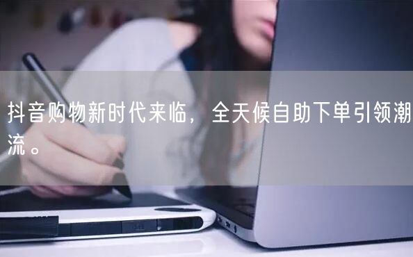 抖音购物新时代来临，全天候自助下单引领潮流。
