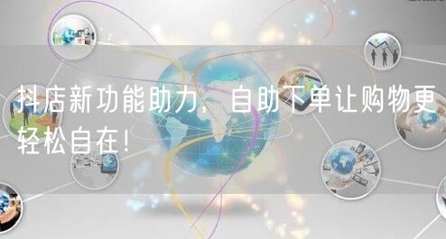 抖店新功能助力，自助下单让购物更轻松自在！