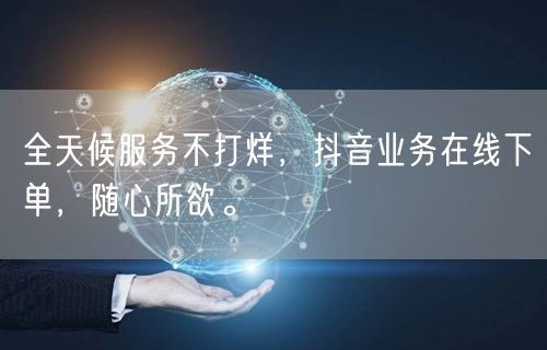 全天候服务不打烊，抖音业务在线下单，随心所欲。