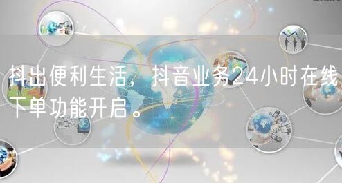 抖出便利生活，抖音业务24小时在线下单功能开启。