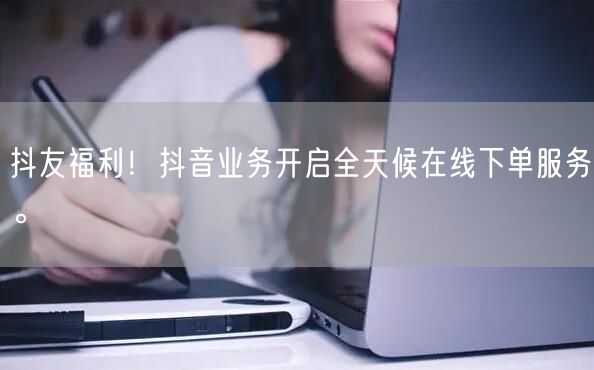 抖友福利！抖音业务开启全天候在线下单服务。