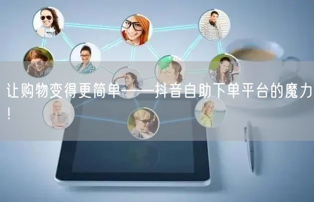 让购物变得更简单——抖音自助下单平台的魔力！