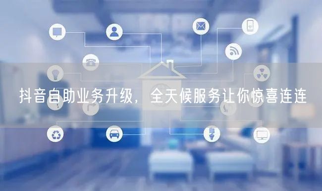抖音自助业务升级，全天候服务让你惊喜连连