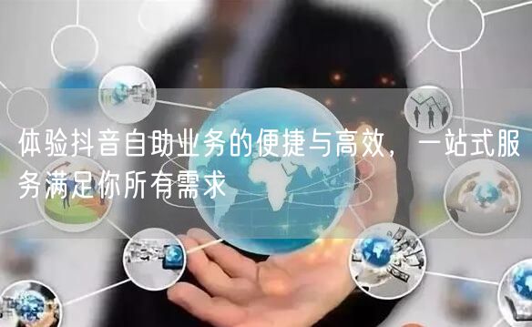 体验抖音自助业务的便捷与高效，一站式服务满足你所有需求