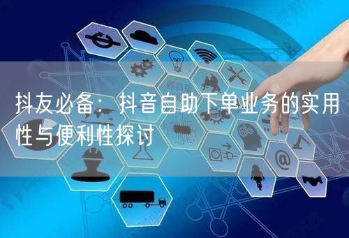 抖友必备：抖音自助下单业务的实用性与便利性探讨