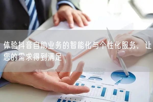 体验抖音自助业务的智能化与个性化服务，让您的需求得到满足