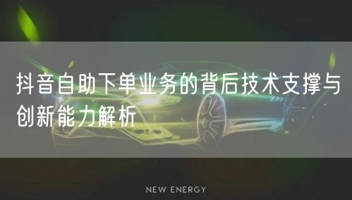 抖音自助下单业务的背后技术支撑与创新能力解析