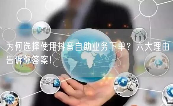 为何选择使用抖音自助业务下单？六大理由告诉你答案！