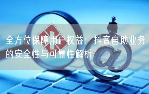 全方位保障用户权益：抖音自助业务的安全性与可靠性解析