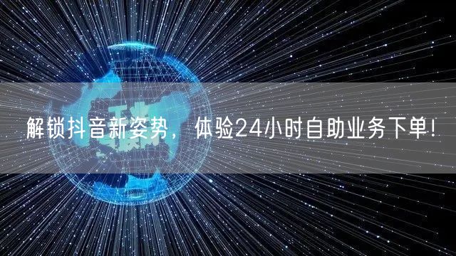 解锁抖音新姿势，体验24小时自助业务下单！
