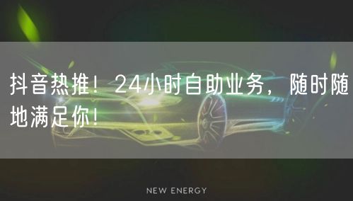 抖音热推！24小时自助业务，随时随地满足你！