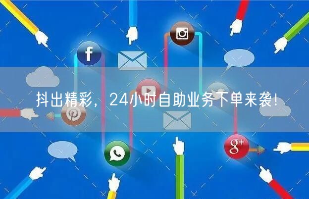 抖出精彩，24小时自助业务下单来袭！