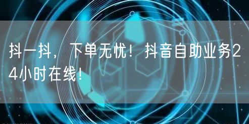 抖一抖，下单无忧！抖音自助业务24小时在线！