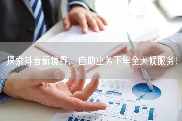 探索抖音新境界，自助业务下单全天候服务！