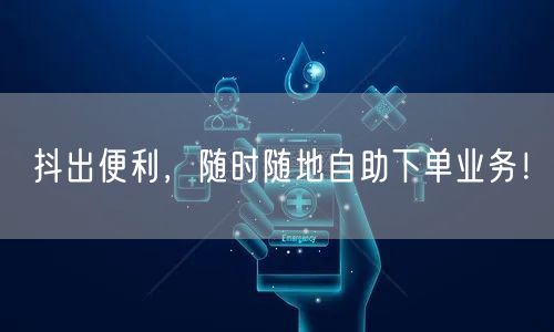 抖出便利，随时随地自助下单业务！