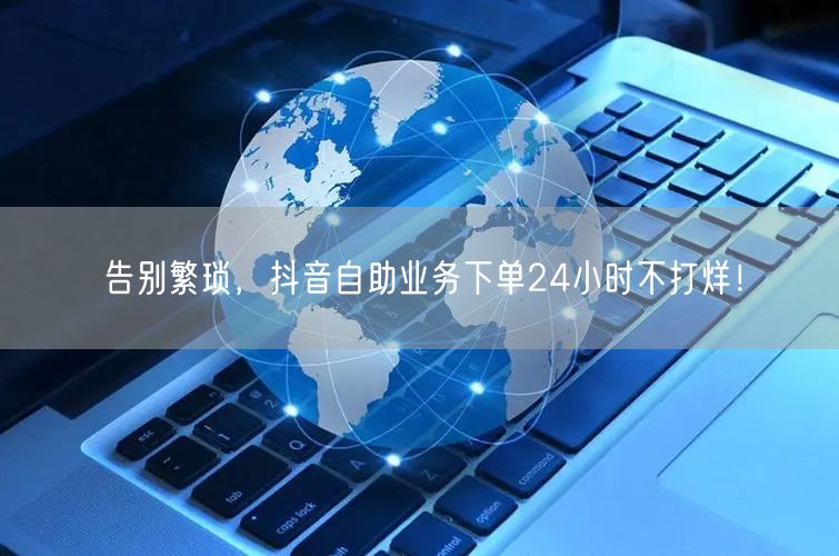 告别繁琐，抖音自助业务下单24小时不打烊！