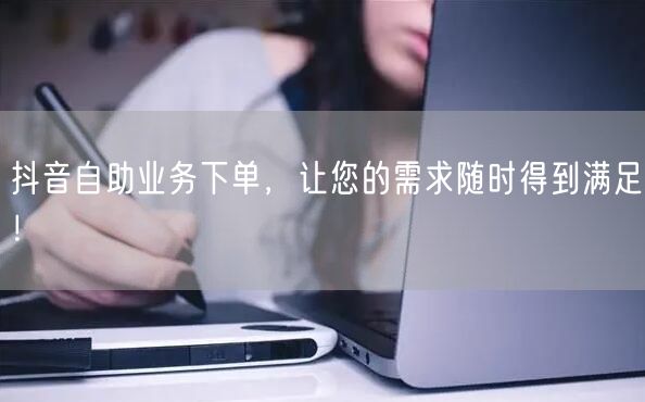 抖音自助业务下单，让您的需求随时得到满足！